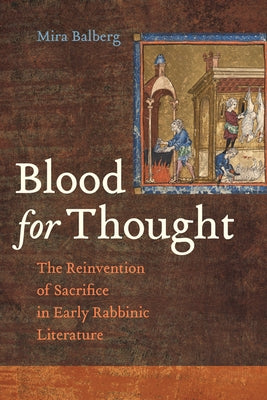 Blood for Thought: The Reinvention of Sacrifice in Early Rabbinic Literature by Balberg, Mira
