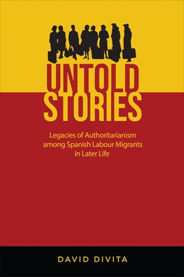 Untold Stories: Legacies of Authoritarianism among Spanish Labour Migrants in Later Life by Divita, David