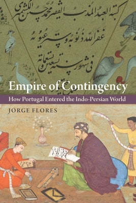 Empire of Contingency: How Portugal Entered the Indo-Persian World by Flores, Jorge