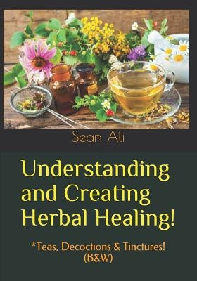 Understanding and Creating Herbal Healing!: *Teas, Decoctions & Tinctures! (B&W) by Malik, Khalil