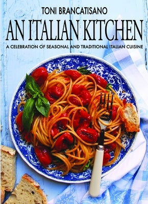 An Italian Kitchen: A Celebration of Seasonal and Traditional Italian Cuisine by Brancatisano, Toni