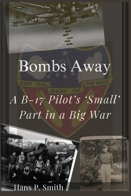 Bombs Away: A B-17 Pilot's 'Small' Part in a Big War by Smith, Hans P.