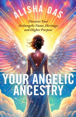 Your Angelic Ancestry: Discover Your Archangelic Name, Heritage, and Higher Purpose by Das, Alisha