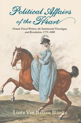 Political Affairs of the Heart: Female Travel Writers, the Sentimental Travelogue, and Revolution, 1775-1800 by Van Netten Blimke, Linda