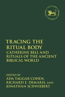 Tracing the Ritual Body: Catherine Bell and Rituals of the Ancient Biblical World by Taggar Cohen, Ada