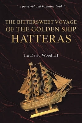 The Bittersweet Voyage of the Golden Ship Hatteras by Wood, Ira David, III