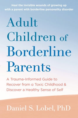 Adult Children of Borderline Parents: A Trauma-Informed Guide to Recover from a Toxic Childhood and Discover a Healthy Sense of Self by Lobel, Daniel S.