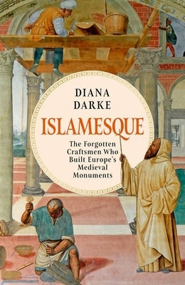 Islamesque: The Forgotten Craftsmen Who Built Europe's Medieval Monuments by Darke, Diana