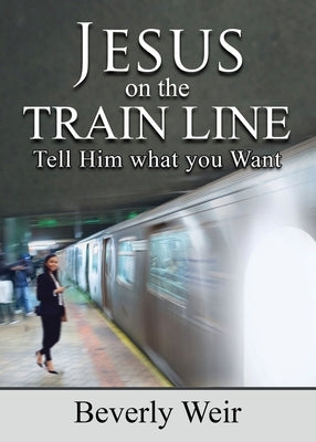 Jesus on the Trainline: Tell Him What you Want by Weir, Beverly