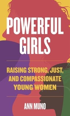 Powerful Girls: Raising Strong, Just, and Compassionate Young Women by Muno, Ann