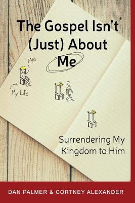 The Gospel Isn't (Just) about Me: Surrendering My Kingdom to Him by Alexander, Cortney