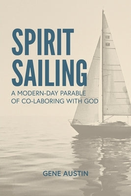 Spirit Sailing: A Modern-Day Parable of Co-laboring with God: A Modern-Day Parable of Co-laboring With God: A Modern-Day Parable of Co by Austin, Gene