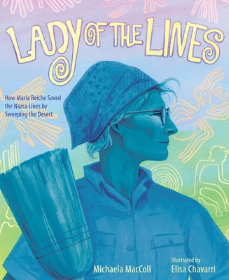 Lady of the Lines: How Maria Reiche Saved the Nazca Lines by Sweeping the Desert by MacColl, Michaela