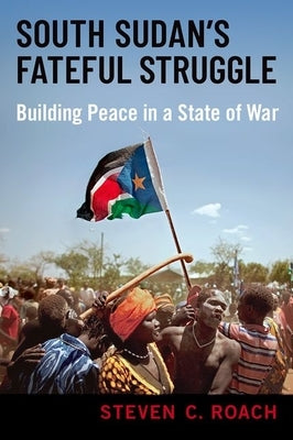 South Sudan's Fateful Struggle: Building Peace in a State of War by Roach, Steven C.
