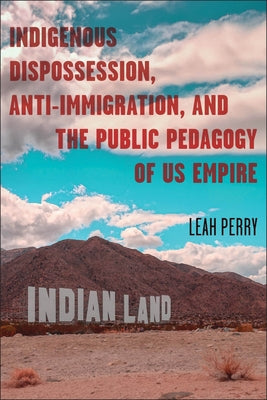 Indigenous Dispossession, Anti-Immigration, and the Public Pedagogy of Us Empire by Perry, Leah