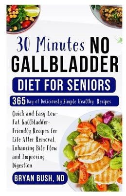 30 Minutes No Gallbladder Diet for Seniors: Quick and Easy Low-Fat Gallbladder-Friendly Recipes for Life After Removal, Enhancing Bile Flow and Improv by Bush Nd, Bryan