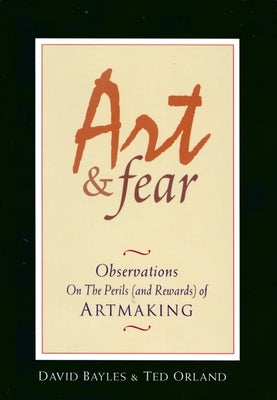 Art & Fear: Observations on the Perils (and Rewards) of Artmaking by Bayles, David