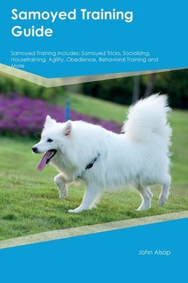 Samoyed Training Guide Samoyed Training Includes: Samoyed Tricks, Socializing, Housetraining, Agility, Obedience, Behavioral Training, and More by Alsop, John