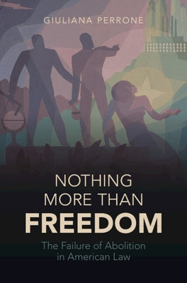 Nothing More Than Freedom: The Failure of Abolition in American Law by Perrone, Giuliana