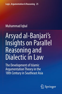 Arsyad Al-Banjari's Insights on Parallel Reasoning and Dialectic in Law: The Development of Islamic Argumentation Theory in the 18th Century in Southe by Iqbal, Muhammad