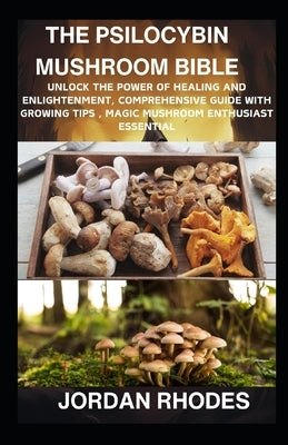 The Psilocybin Mushroom Bible: Unlock the Power of Healing and Enlightenment, Comprehensive Guide with Growing Tips, Magic Mushroom Enthusiast Essent by Rhodes, Jordan