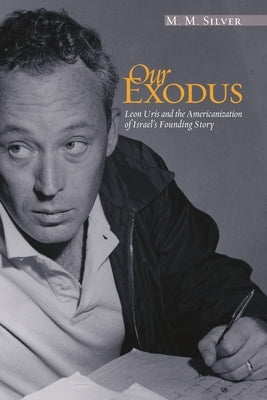 Our Exodus: Leon Uris and the Americanization of Israel's Founding Story by Silver, M. M.