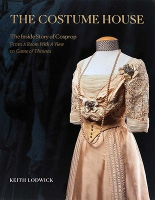 The Costume House - The Inside Story of Cosprop: From a Room with a View to Game of Thrones by Lodwick, Keith