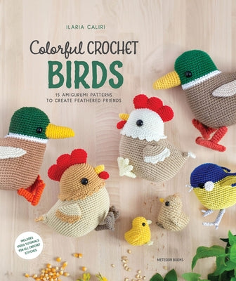 Colorful Crochet Birds: 15 Amigurumi Patterns to Create Feathered Friends by Caliri, Ilaria