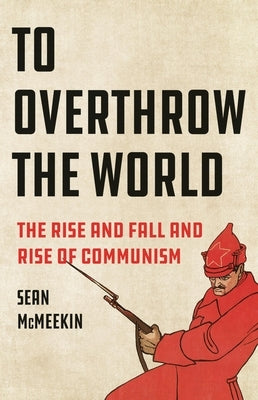 To Overthrow the World: The Rise and Fall and Rise of Communism by McMeekin, Sean