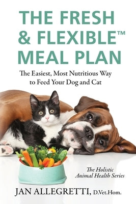 The Fresh & Flexible Meal Plan: The Easiest, Most Nutritious Way to Feed Your Dog and Cat by Allegretti, Jan