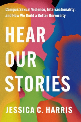 Hear Our Stories: Campus Sexual Violence, Intersectionality, and How We Build a Better University by Harris, Jessica C.