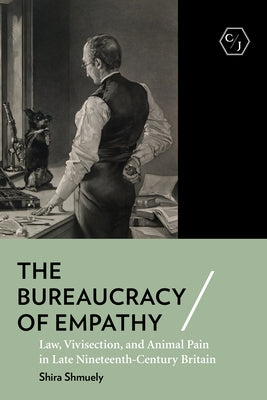 The Bureaucracy of Empathy: Law, Vivisection, and Animal Pain in Late Nineteenth-Century Britain by Shmuely, Shira