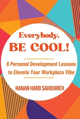 Everybody, Be Cool!: 6 Personal Development Lessons to Elevate Your Workplace Vibe by Sahourieh, Hanan Harb