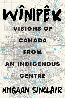 Wînipêk: Visions of Canada from an Indigenous Centre by Sinclair, Niigaan