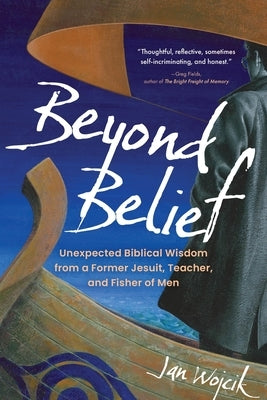 Beyond Belief: Unexpected Biblical Wisdom from a Former Jesuit, Teacher, and Fisher of Men by Wojcik, Jan