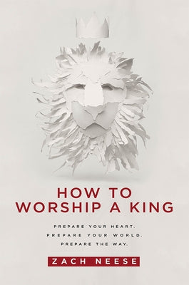 How to Worship a King: Prepare Your Heart. Prepare Your World. Prepare the Way. by Neese, Zach