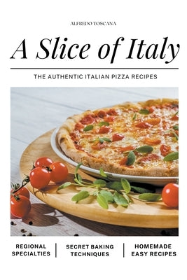 A Slice of Italy: The Authentic Italian Pizza Recipes by Toscana, Alfredo