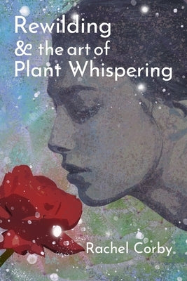 Rewilding & The Art Of Plant Whispering by Corby, Rachel