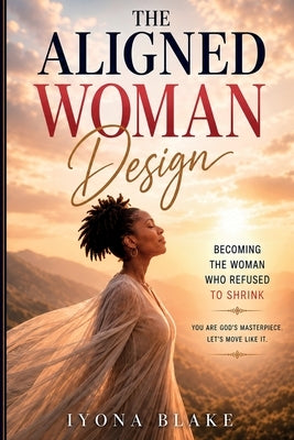 The Aligned Woman Design: Becoming the Woman Who Refused to Shrink by Blake, Iyona