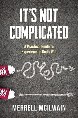 It's Not Complicated: A Practical Guide to Experiencing God's Will by McIlwain, Merrell