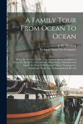 A Family Tour From Ocean To Ocean: Being An Account Of The First Amateur Motor Car Journey From The Pacific To The Atlantic, Whereby J.m. Murdock And by Murdock, J. M.