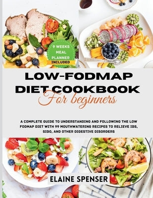 Low-FODMAP Diet Cookbook for Beginners: A Complete Guide to Understanding and Following the Low FODMAP Diet with 99 mouthwatering Recipes to Relieve I by Spenser, Elaine