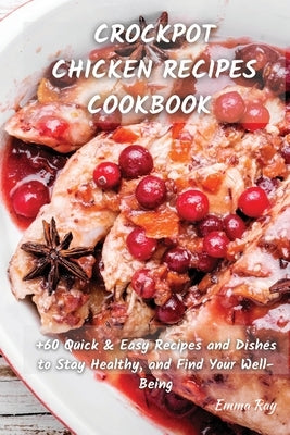 Crock Pot Chicken Recipes Cookbook: +60 Quick & Easy Recipes and Dishes to Stay Healthy, and Find Your Well-Being by Ray, Emma