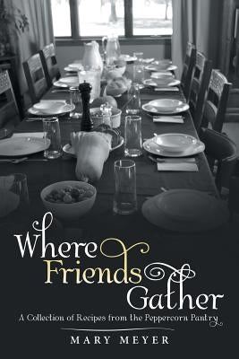 Where Friends Gather: A Collection of Recipes from the Peppercorn Pantry by Meyer, Mary