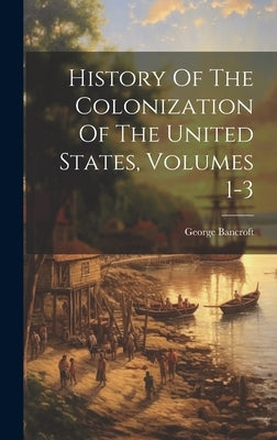 History Of The Colonization Of The United States, Volumes 1-3 by Bancroft, George