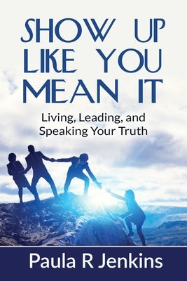 Show Up Like You Mean It: Living, Leading, and Speaking Your Truth by Jenkins, Paula R.