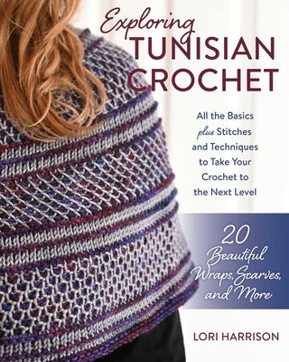 Exploring Tunisian Crochet: All the Basics Plus Stitches and Techniques to Take Your Crochet to the Next Level; 20 Beautiful Wraps, Scarves, and More by Harrison, Lori