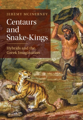 Centaurs and Snake-Kings: Hybrids and the Greek Imagination by McInerney, Jeremy