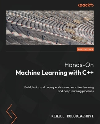 Hands-On Machine Learning with C++ - Second Edition: Build, train, and deploy end-to-end machine learning and deep learning pipelines by Kolodiazhnyi, Kirill