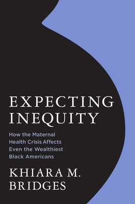 Expecting Inequity: How the Maternal Health Crisis Affects Even the Wealthiest Black Americans by Bridges, Khiara
